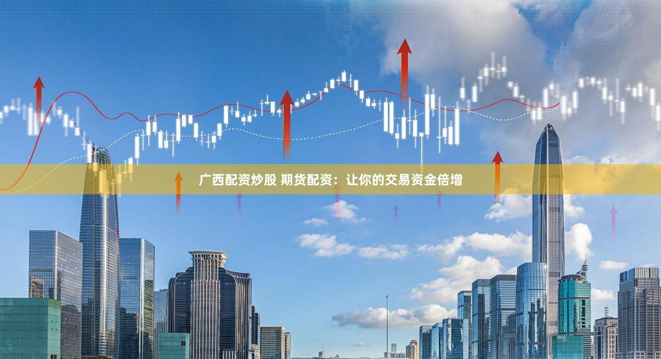 广西配资炒股 期货配资：让你的交易资金倍增