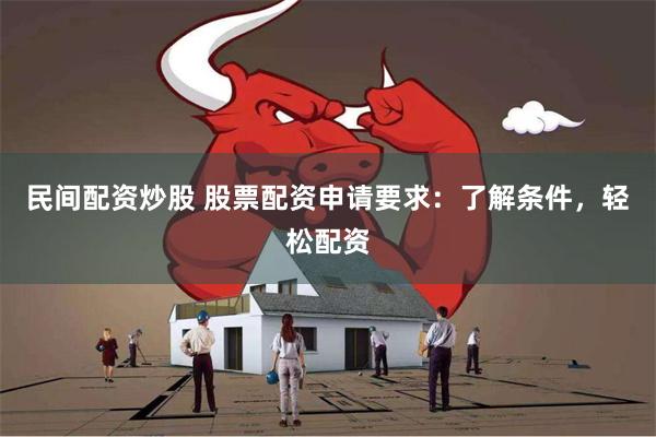 民间配资炒股 股票配资申请要求：了解条件，轻松配资