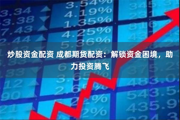 炒股资金配资 成都期货配资：解锁资金困境，助力投资腾飞