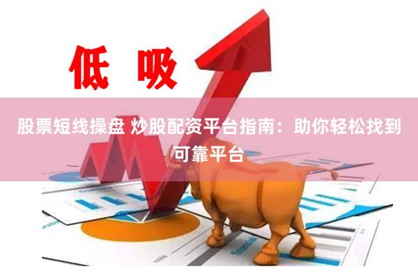 股票短线操盘 炒股配资平台指南：助你轻松找到可靠平台