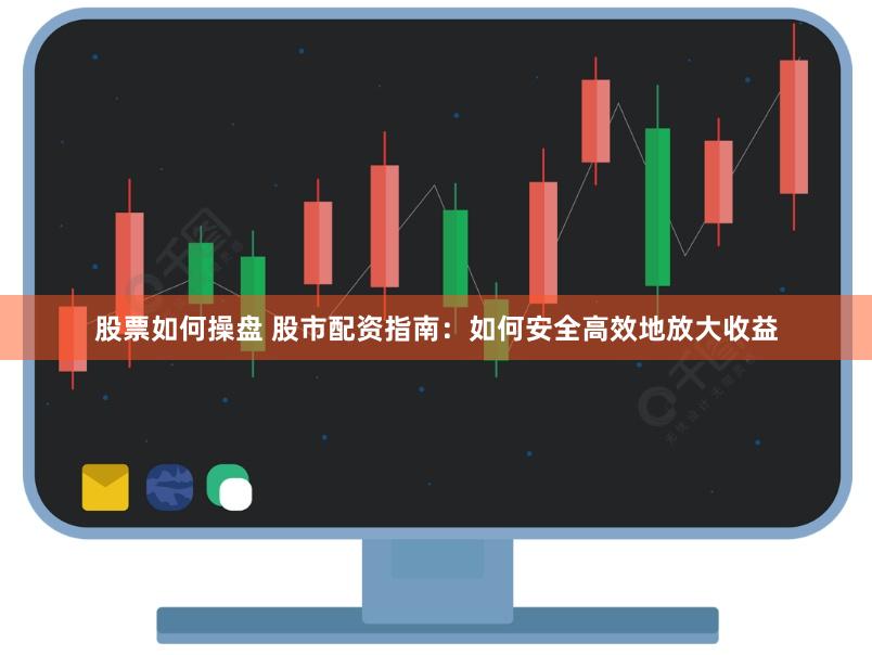 股票如何操盘 股市配资指南：如何安全高效地放大收益