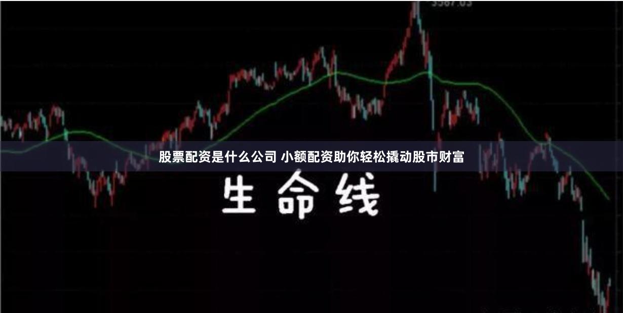 股票配资是什么公司 小额配资助你轻松撬动股市财富