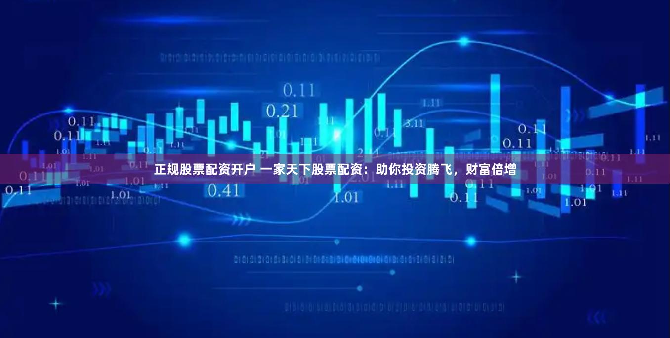 正规股票配资开户 一家天下股票配资：助你投资腾飞，财富倍增