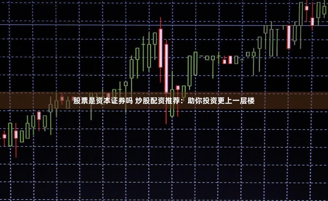 股票是资本证券吗 炒股配资推荐：助你投资更上一层楼
