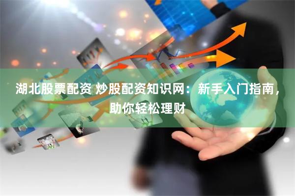 湖北股票配资 炒股配资知识网：新手入门指南，助你轻松理财