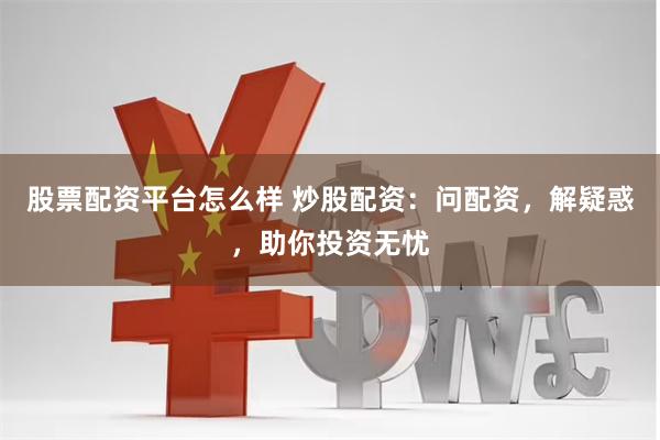 股票配资平台怎么样 炒股配资：问配资，解疑惑，助你投资无忧
