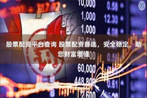 股票配资平台查询 股票配资首选，安全稳定，助您财富增值
