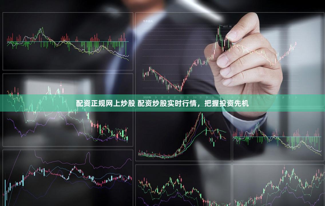 配资正规网上炒股 配资炒股实时行情，把握投资先机