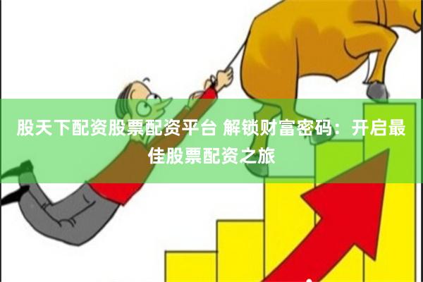 股天下配资股票配资平台 解锁财富密码：开启最佳股票配资之旅