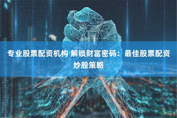 专业股票配资机构 解锁财富密码：最佳股票配资炒股策略