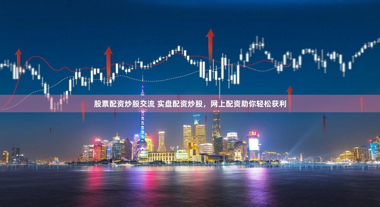 股票配资炒股交流 实盘配资炒股，网上配资助你轻松获利