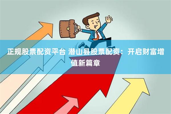 正规股票配资平台 潜山县股票配资：开启财富增值新篇章