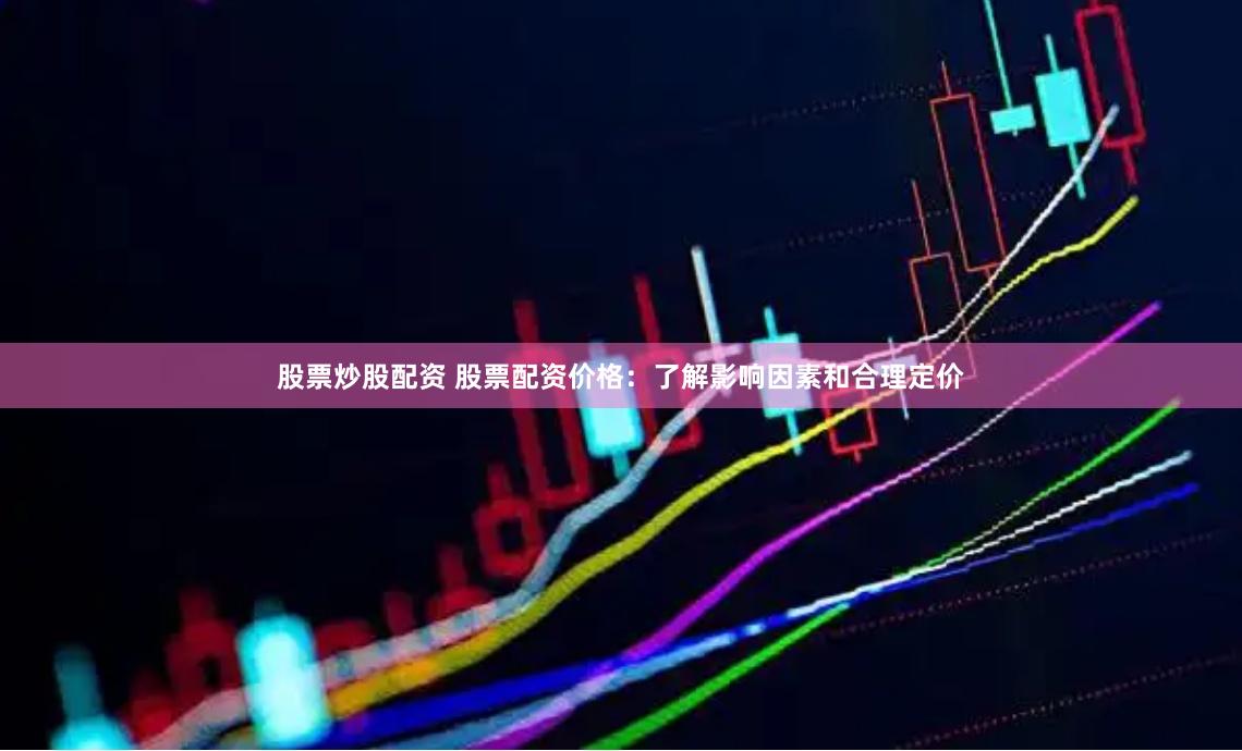 股票炒股配资 股票配资价格：了解影响因素和合理定价