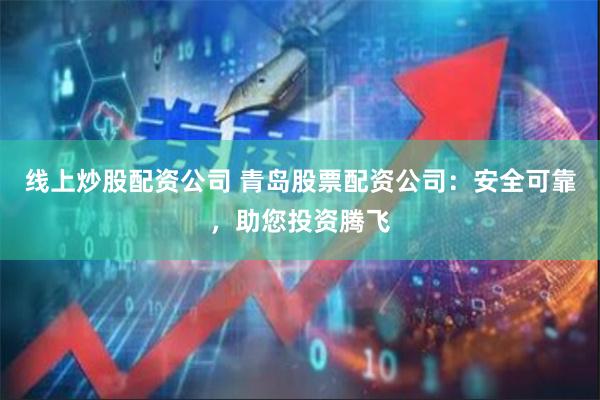 线上炒股配资公司 青岛股票配资公司：安全可靠，助您投资腾飞