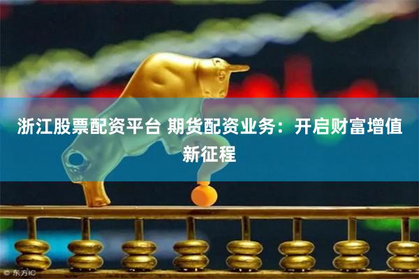 浙江股票配资平台 期货配资业务：开启财富增值新征程