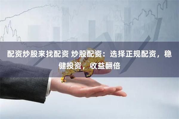 配资炒股来找配资 炒股配资：选择正规配资，稳健投资，收益翻倍