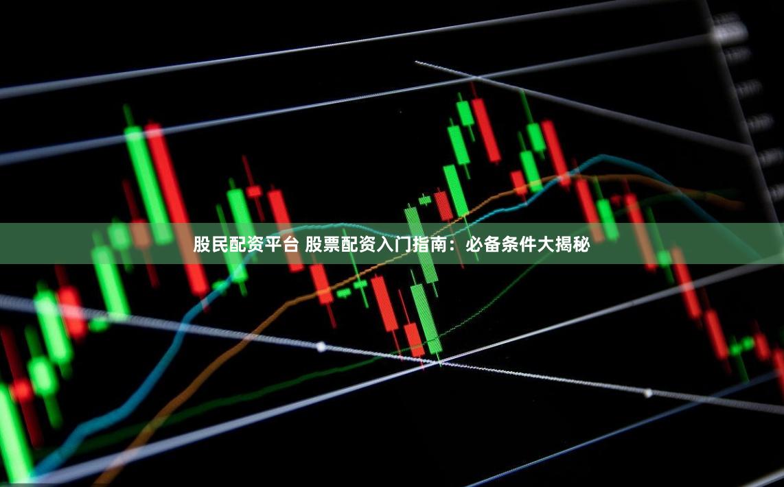 股民配资平台 股票配资入门指南：必备条件大揭秘