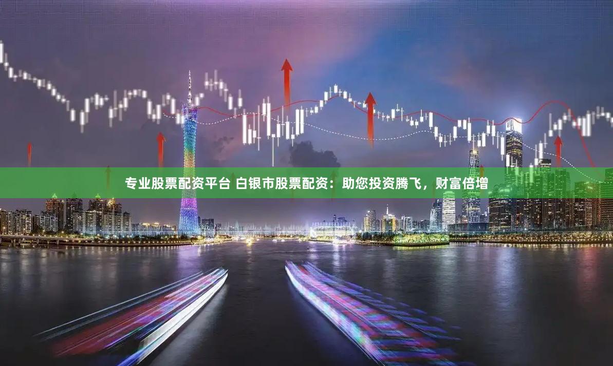 专业股票配资平台 白银市股票配资：助您投资腾飞，财富倍增