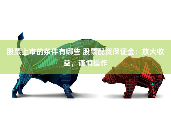 股票上市的条件有哪些 股票配资保证金:放大收益,谨慎操作