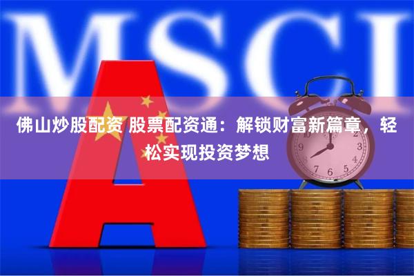 佛山炒股配资 股票配资通：解锁财富新篇章，轻松实现投资梦想