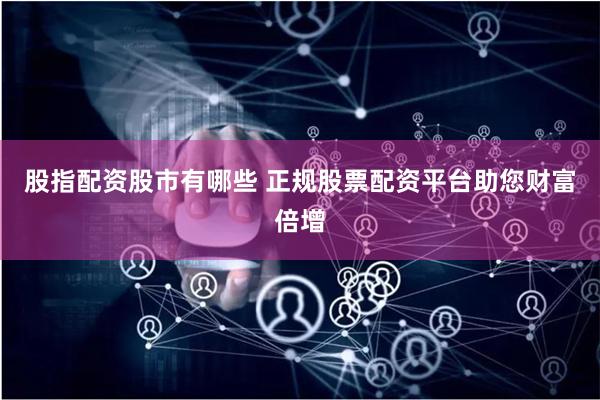 股指配资股市有哪些 正规股票配资平台助您财富倍增
