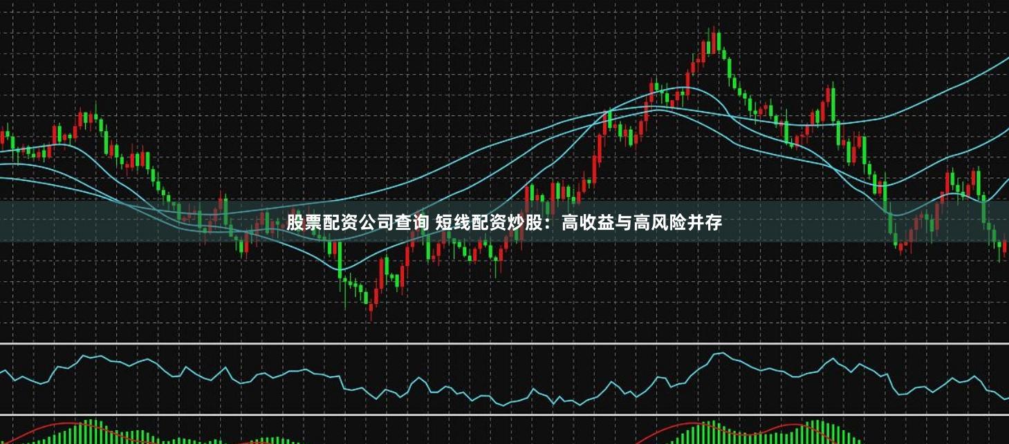 股票配资公司查询 短线配资炒股：高收益与高风险并存