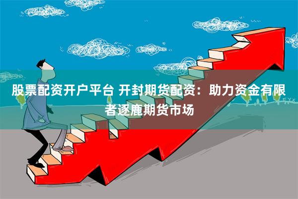 股票配资开户平台 开封期货配资：助力资金有限者逐鹿期货市场
