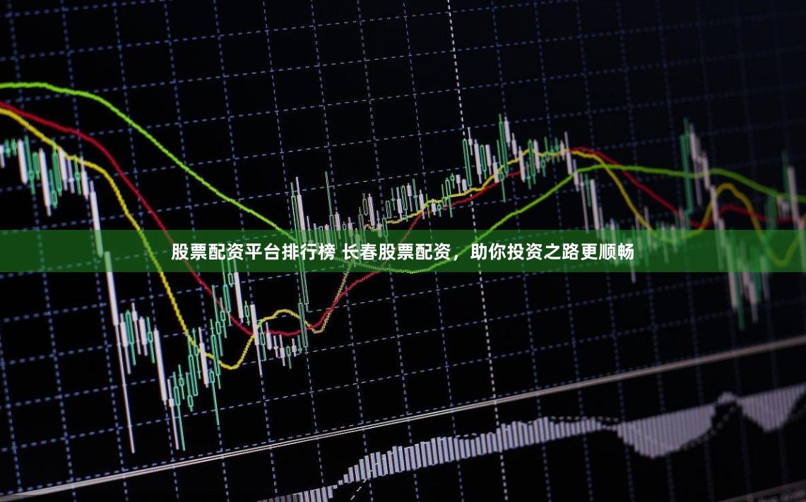 股票配资平台排行榜 长春股票配资，助你投资之路更顺畅