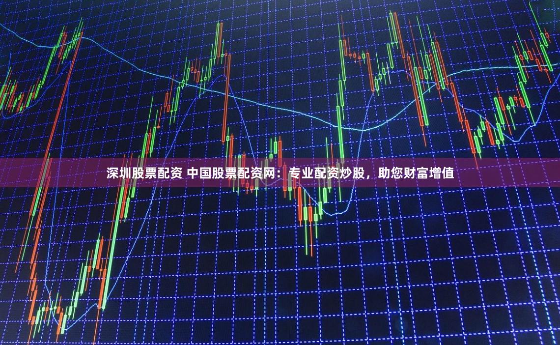 深圳股票配资 中国股票配资网：专业配资炒股，助您财富增值