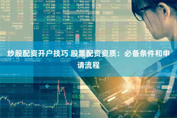 炒股配资开户技巧 股票配资资质：必备条件和申请流程