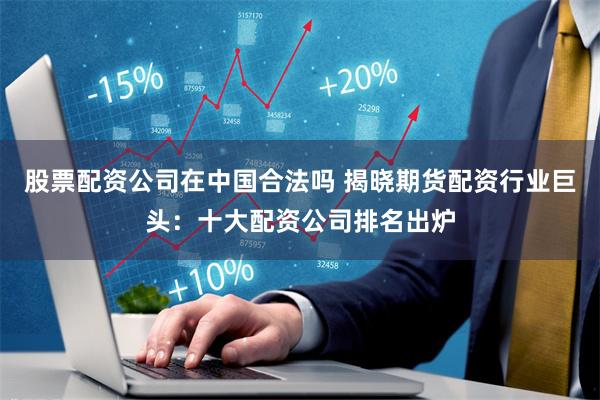 股票配资公司在中国合法吗 揭晓期货配资行业巨头：十大配资公司排名出炉