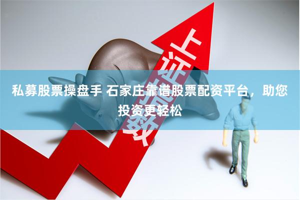 私募股票操盘手 石家庄靠谱股票配资平台，助您投资更轻松