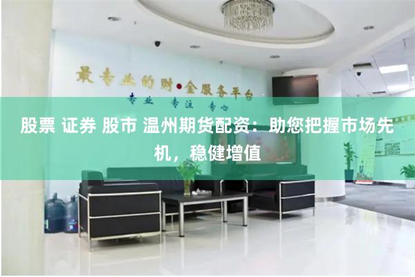 股票 证券 股市 温州期货配资：助您把握市场先机，稳健增值