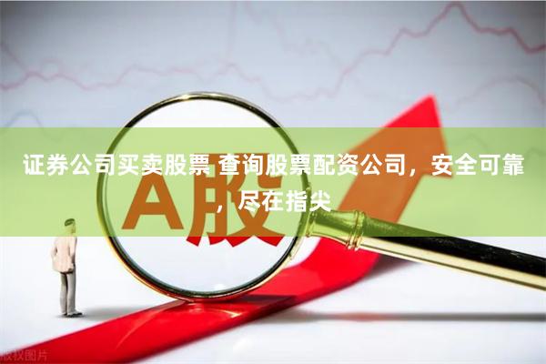 证券公司买卖股票 查询股票配资公司，安全可靠，尽在指尖