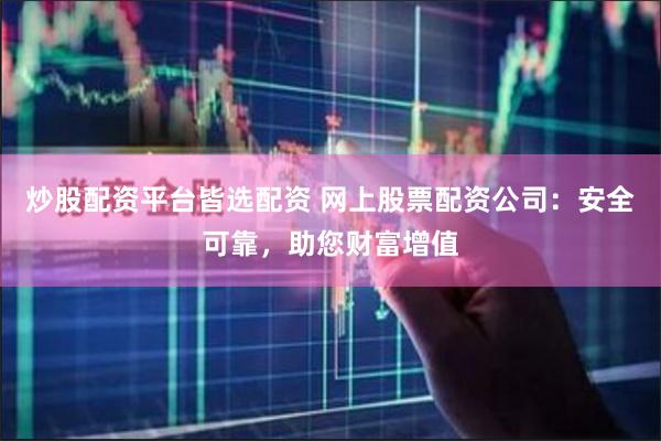 炒股配资平台皆选配资 网上股票配资公司：安全可靠，助您财富增值