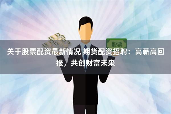 关于股票配资最新情况 期货配资招聘：高薪高回报，共创财富未来