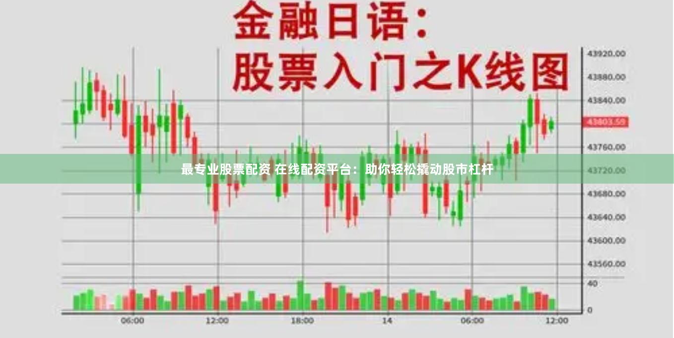 最专业股票配资 在线配资平台：助你轻松撬动股市杠杆