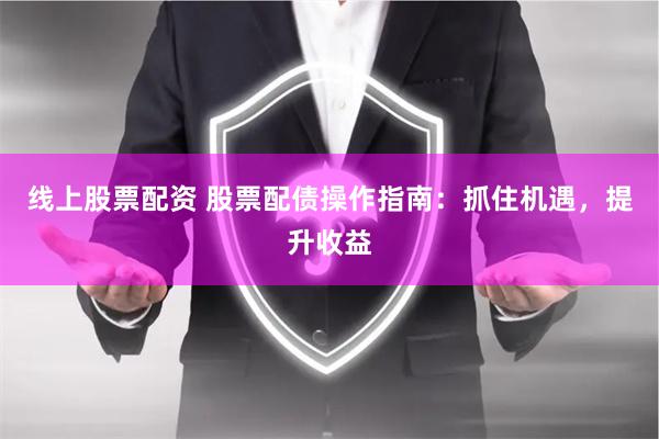 线上股票配资 股票配债操作指南：抓住机遇，提升收益