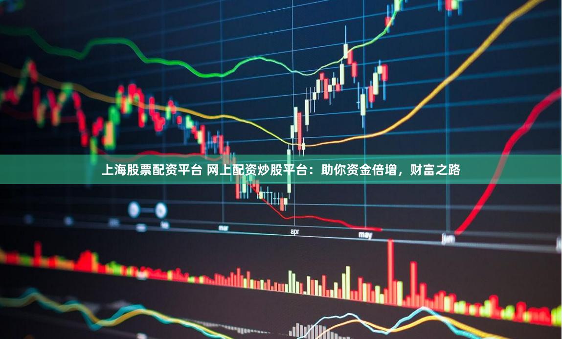 上海股票配资平台 网上配资炒股平台：助你资金倍增，财富之路