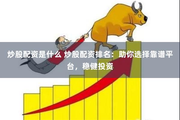 炒股配资是什么 炒股配资排名：助你选择靠谱平台，稳健投资