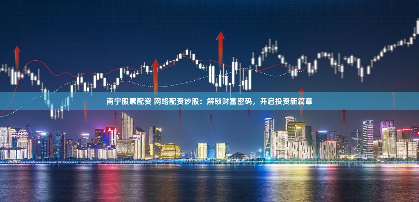南宁股票配资 网络配资炒股：解锁财富密码，开启投资新篇章