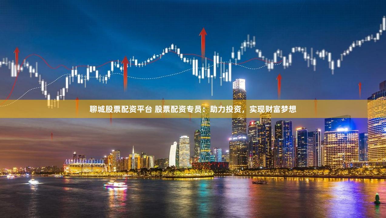 聊城股票配资平台 股票配资专员：助力投资，实现财富梦想