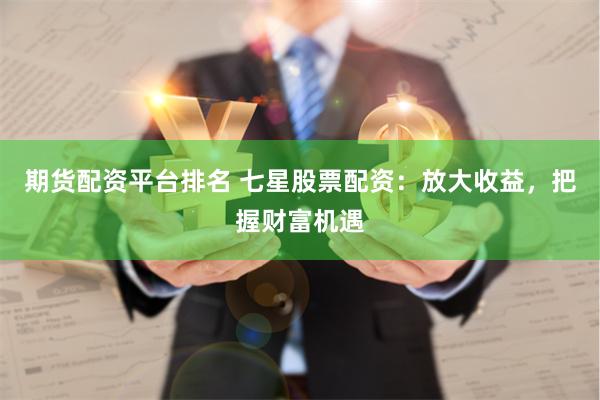 期货配资平台排名 七星股票配资：放大收益，把握财富机遇