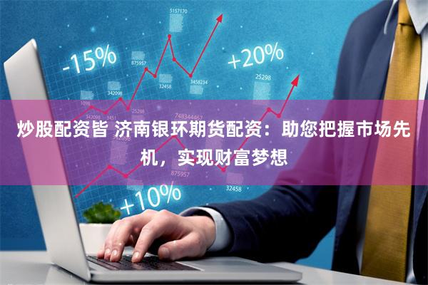 炒股配资皆 济南银环期货配资：助您把握市场先机，实现财富梦想