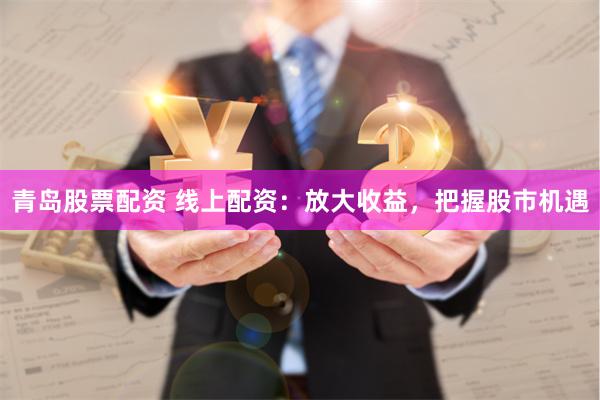 青岛股票配资 线上配资：放大收益，把握股市机遇