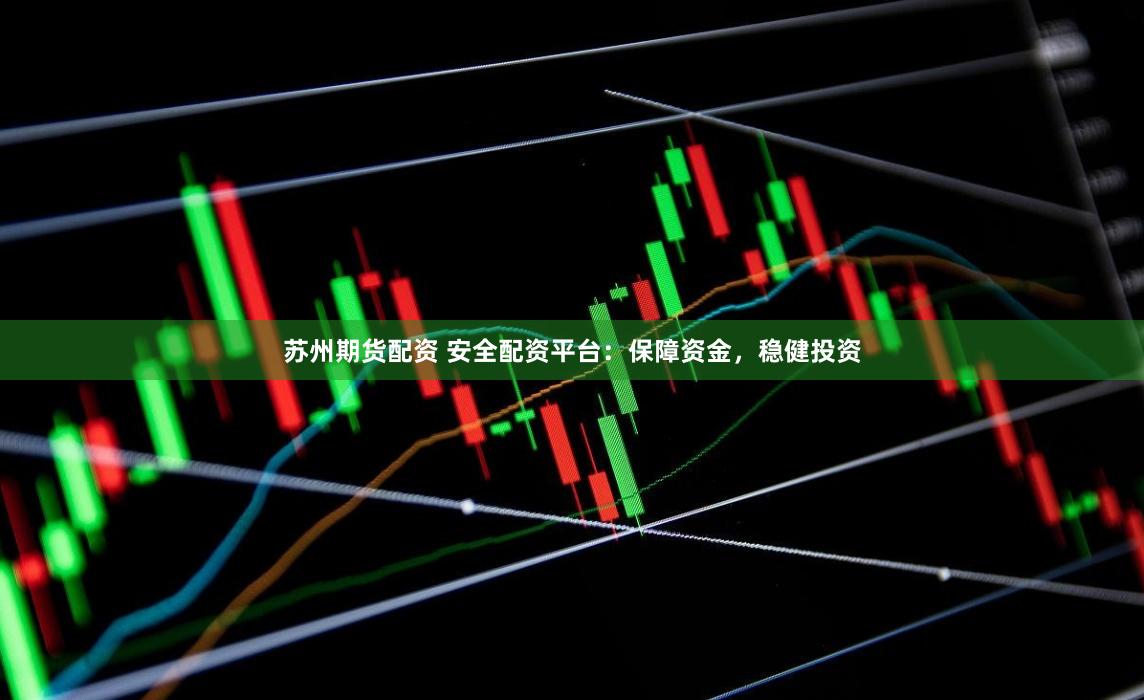 苏州期货配资 安全配资平台：保障资金，稳健投资