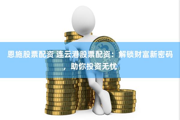 恩施股票配资 连云港股票配资：解锁财富新密码，助你投资无忧