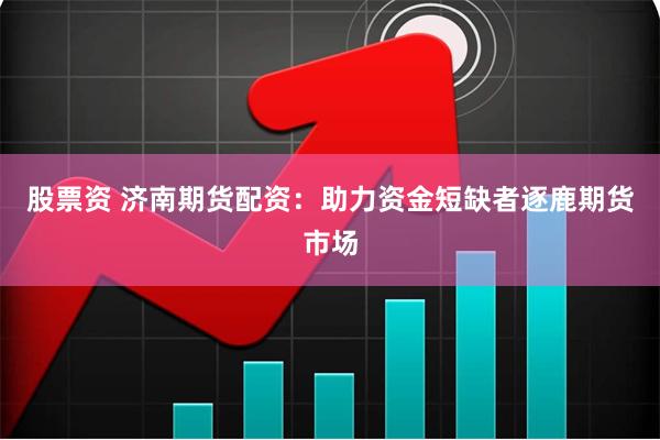 股票资 济南期货配资：助力资金短缺者逐鹿期货市场