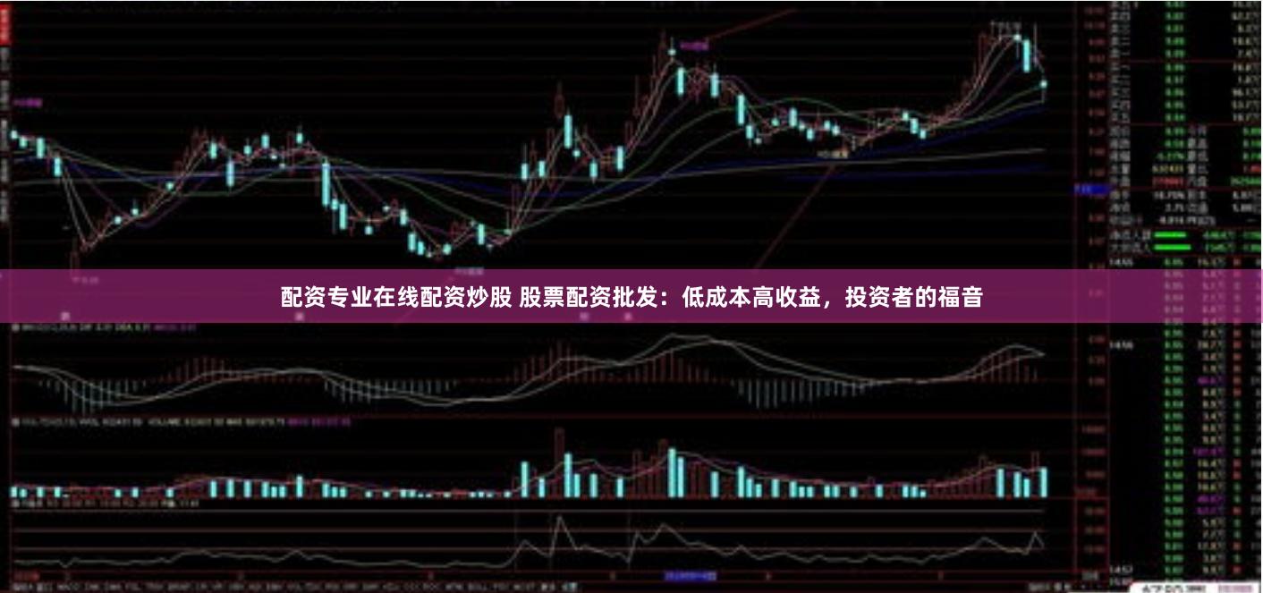 配资专业在线配资炒股 股票配资批发：低成本高收益，投资者的福音
