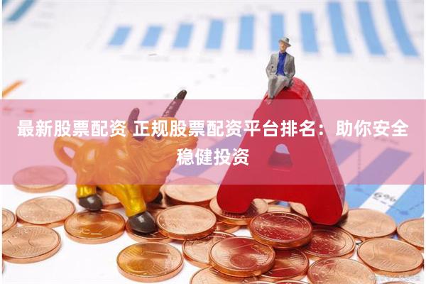 最新股票配资 正规股票配资平台排名：助你安全稳健投资
